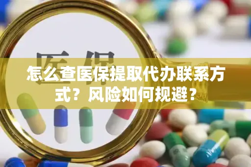 怎么查医保提取代办联系方式？风险如何规避？